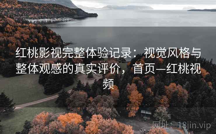 红桃影视完整体验记录：视觉风格与整体观感的真实评价，首页—红桃视频