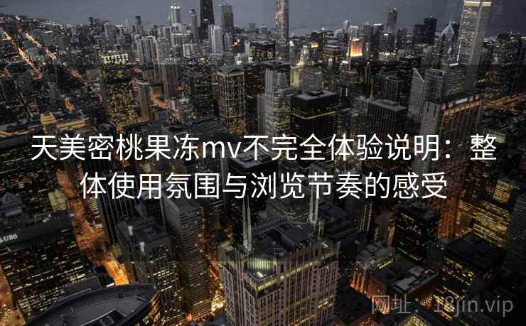 天美密桃果冻mv不完全体验说明:整体使用氛围与浏览节奏的感受 天美密桃果冻mv不完全体验说明:整体使用氛围与浏览节奏的感受