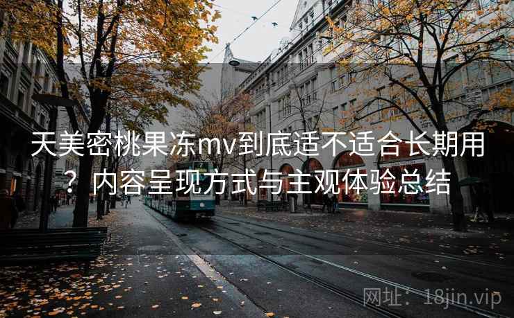 天美密桃果冻mv到底适不适合长期用？内容呈现方式与主观体验总结