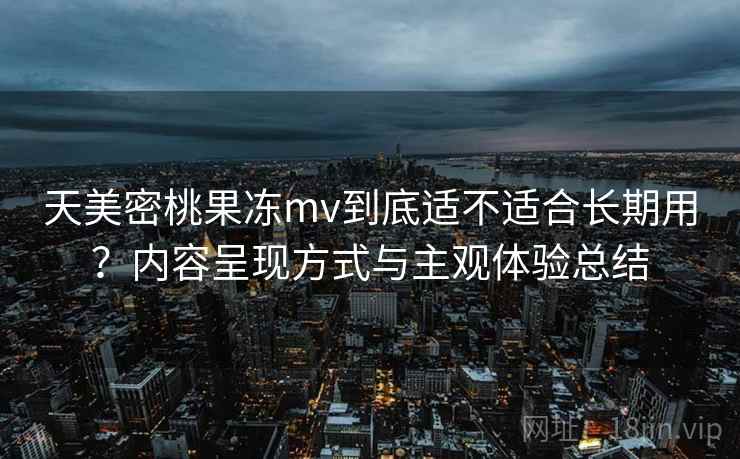 天美密桃果冻mv到底适不适合长期用?内容呈现方式与主观体验总结 天美密桃果冻mv到底适不适合长期用?内容呈现方式与主观体验总结