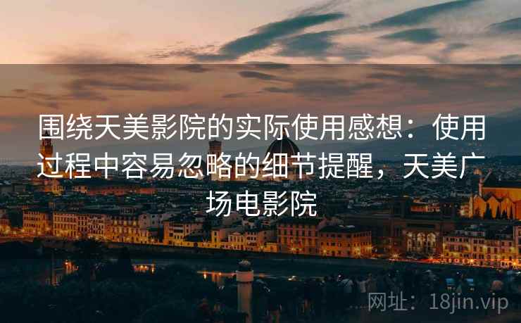 围绕天美影院的实际使用感想：使用过程中容易忽略的细节提醒，天美广场电影院