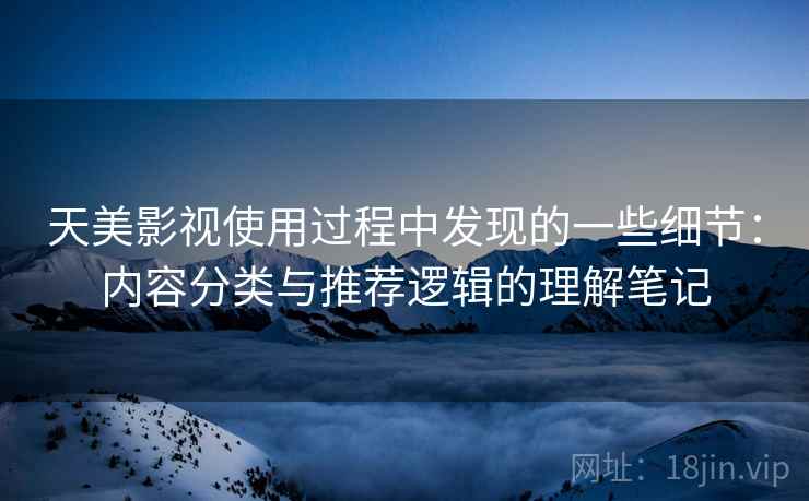 天美影视使用过程中发现的一些细节：内容分类与推荐逻辑的理解笔记