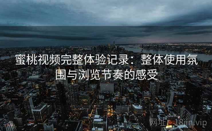 蜜桃视频完整体验记录：整体使用氛围与浏览节奏的感受