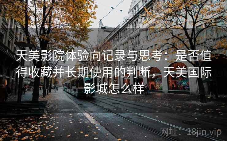 天美影院体验向记录与思考:是否值得收藏并长期使用的判断,天美国际影城怎么样 天美影院体验向记录与思考:是否值得收藏并长期使用的判断,天美国际影城怎么样