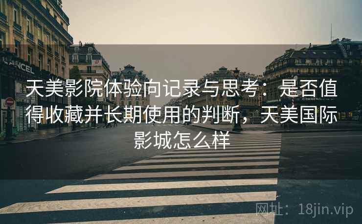 天美影院体验向记录与思考：是否值得收藏并长期使用的判断，天美国际影城怎么样