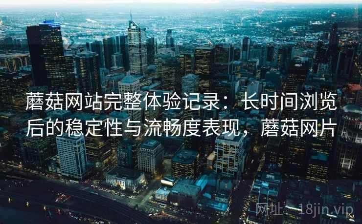 蘑菇网站完整体验记录:长时间浏览后的稳定性与流畅度表现,蘑菇网片 蘑菇网站完整体验记录:长时间浏览后的稳定性与流畅度表现,蘑菇网片
