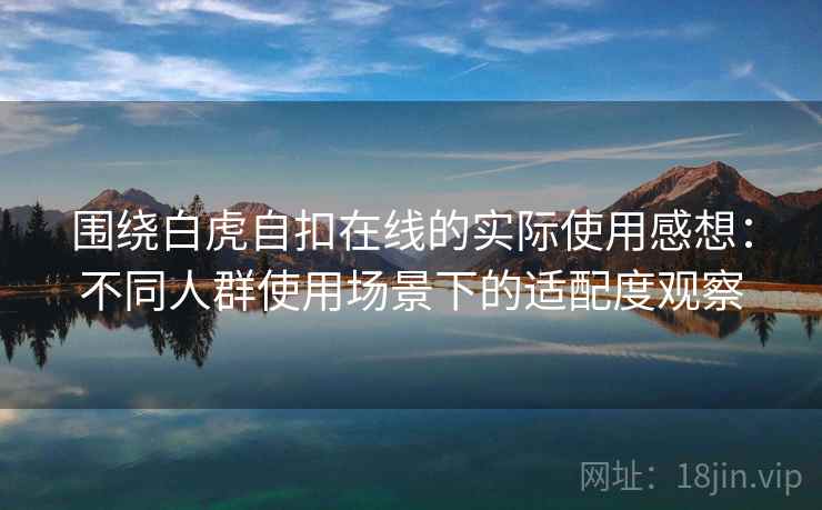 围绕白虎自扣在线的实际使用感想:不同人群使用场景下的适配度观察 围绕白虎自扣在线的实际使用感想:不同人群使用场景下的适配度观察