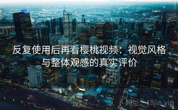 反复使用后再看樱桃视频:视觉风格与整体观感的真实评价 反复使用后再看樱桃视频:视觉风格与整体观感的真实评价