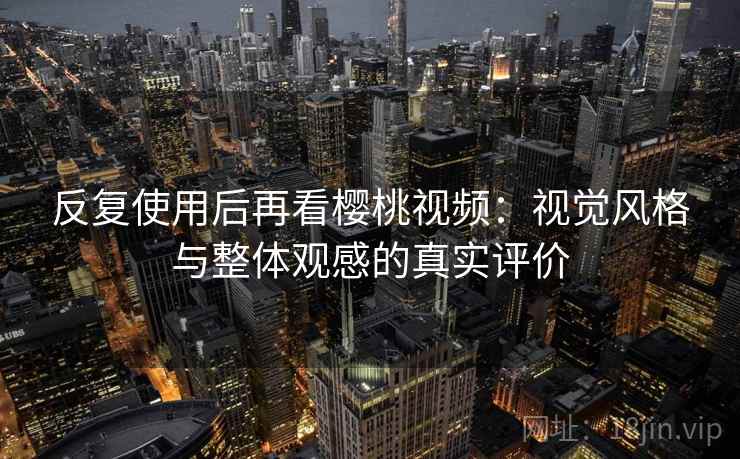 反复使用后再看樱桃视频:视觉风格与整体观感的真实评价 反复使用后再看樱桃视频:视觉风格与整体观感的真实评价