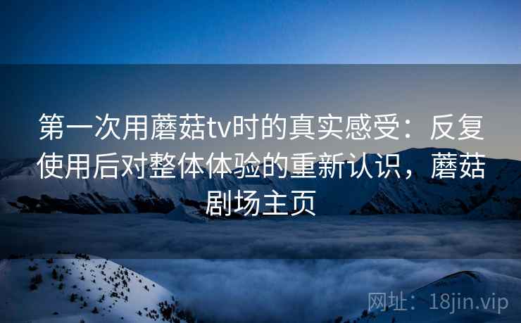 第一次用蘑菇tv时的真实感受:反复使用后对整体体验的重新认识,蘑菇剧场主页 第一次用蘑菇tv时的真实感受:反复使用后对整体体验的重新认识,蘑菇剧场主页