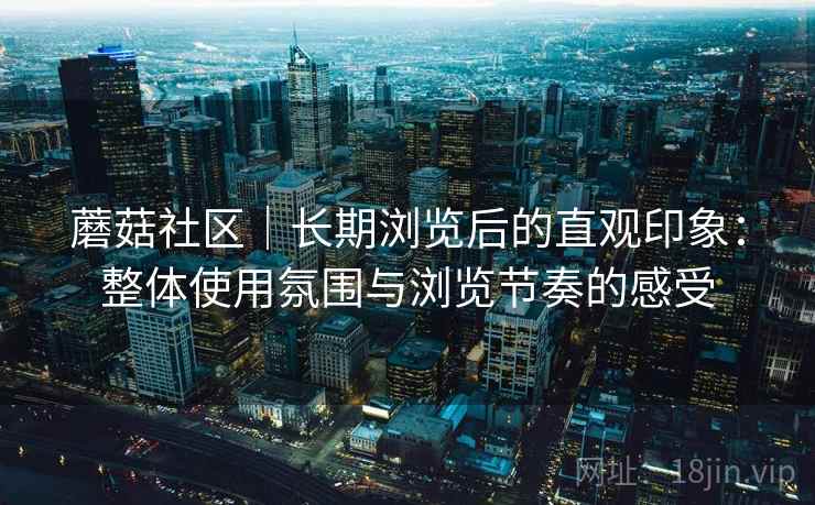 蘑菇社区｜长期浏览后的直观印象：整体使用氛围与浏览节奏的感受