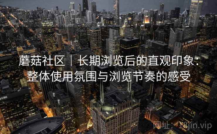 蘑菇社区｜长期浏览后的直观印象：整体使用氛围与浏览节奏的感受