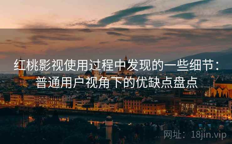 红桃影视使用过程中发现的一些细节：普通用户视角下的优缺点盘点