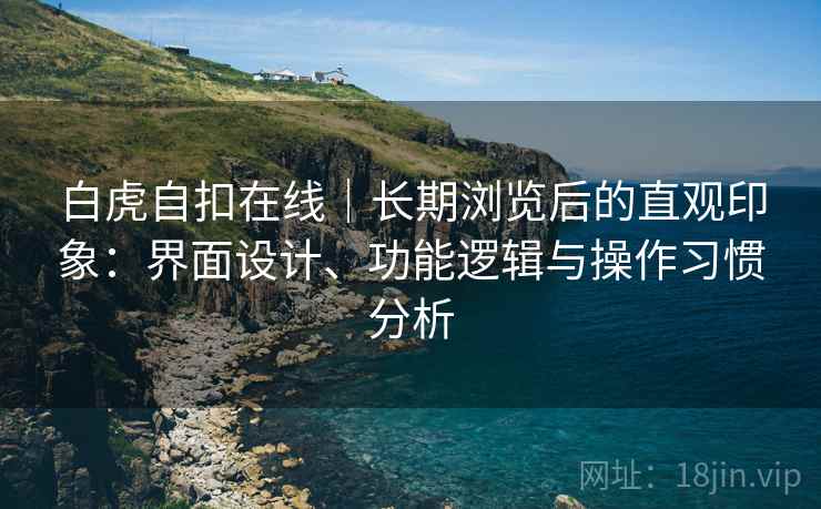 白虎自扣在线|长期浏览后的直观印象:界面设计、功能逻辑与操作习惯分析 白虎自扣在线|长期浏览后的直观印象:界面设计、功能逻辑与操作习惯分析