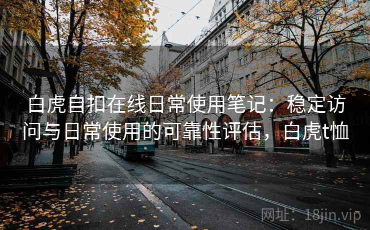 白虎自扣在线日常使用笔记:稳定访问与日常使用的可靠性评估,白虎t恤 白虎自扣在线日常使用笔记:稳定访问与日常使用的可靠性评估,白虎t恤