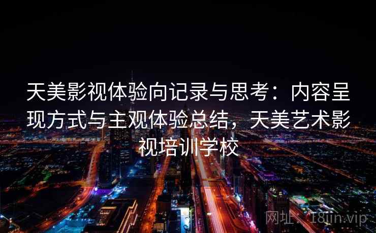 天美影视体验向记录与思考:内容呈现方式与主观体验总结,天美艺术影视培训学校 天美影视体验向记录与思考:内容呈现方式与主观体验总结,天美艺术影视培训学校