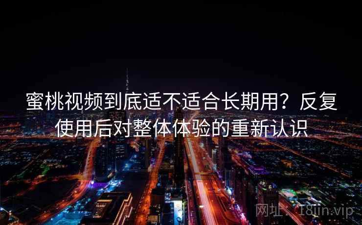 蜜桃视频到底适不适合长期用？反复使用后对整体体验的重新认识
