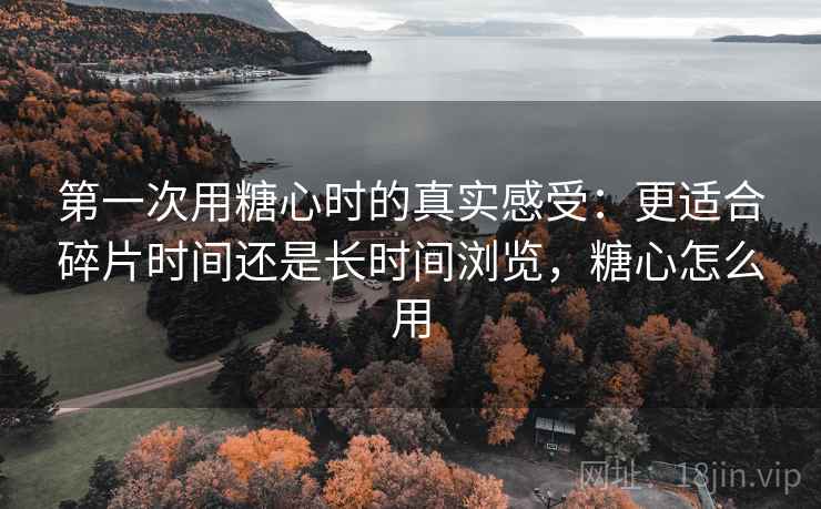 第一次用糖心时的真实感受:更适合碎片时间还是长时间浏览,糖心怎么用 第一次用糖心时的真实感受:更适合碎片时间还是长时间浏览,糖心怎么用