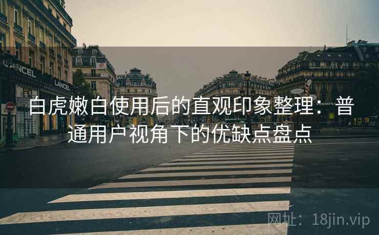 白虎嫩白使用后的直观印象整理：普通用户视角下的优缺点盘点