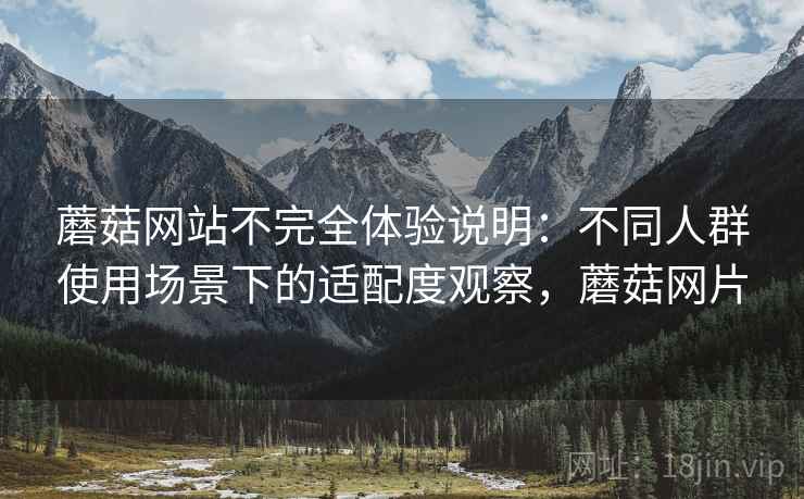蘑菇网站不完全体验说明:不同人群使用场景下的适配度观察,蘑菇网片 蘑菇网站不完全体验说明:不同人群使用场景下的适配度观察,蘑菇网片