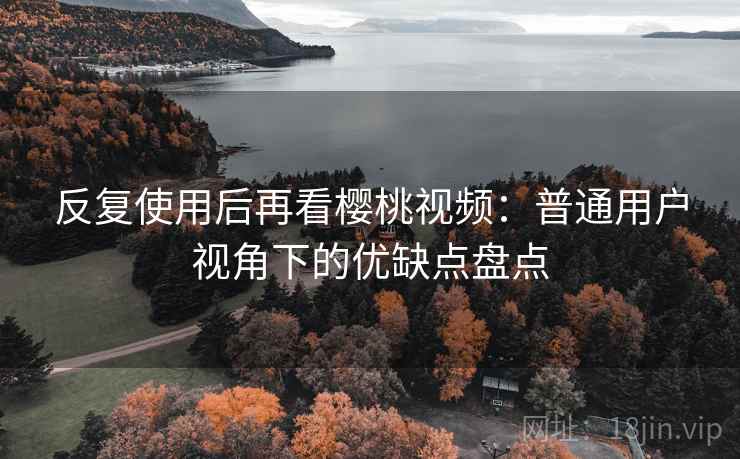 反复使用后再看樱桃视频:普通用户视角下的优缺点盘点 反复使用后再看樱桃视频:普通用户视角下的优缺点盘点