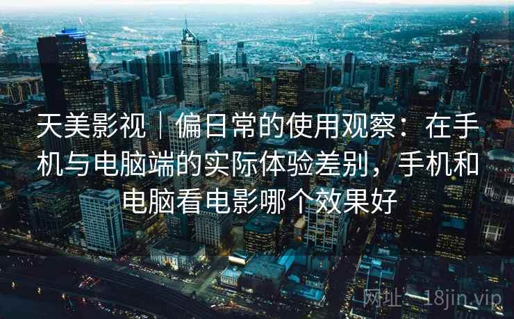 天美影视|偏日常的使用观察:在手机与电脑端的实际体验差别,手机和电脑看电影哪个效果好 天美影视|偏日常的使用观察:在手机与电脑端的实际体验差别,手机和电脑看电影哪个效果好