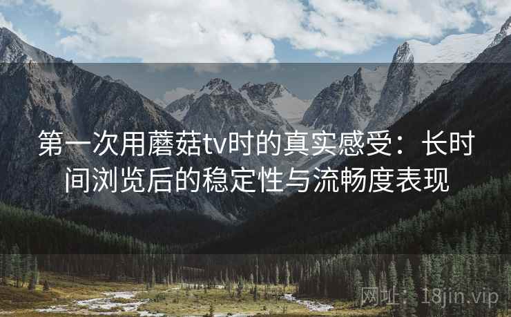 第一次用蘑菇tv时的真实感受：长时间浏览后的稳定性与流畅度表现