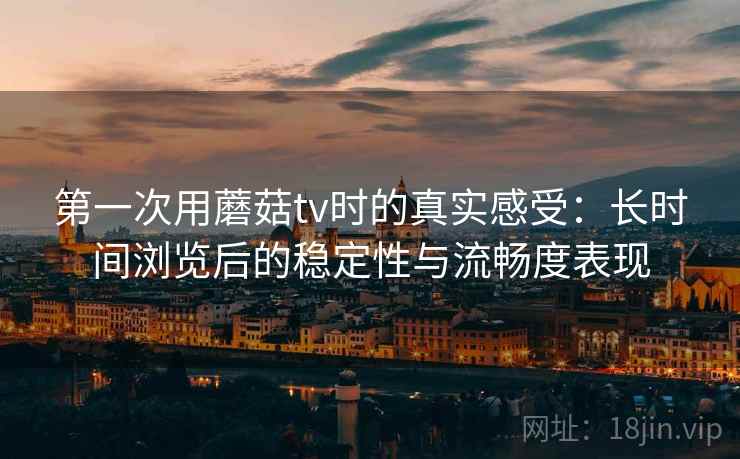 第一次用蘑菇tv时的真实感受:长时间浏览后的稳定性与流畅度表现 第一次用蘑菇tv时的真实感受:长时间浏览后的稳定性与流畅度表现