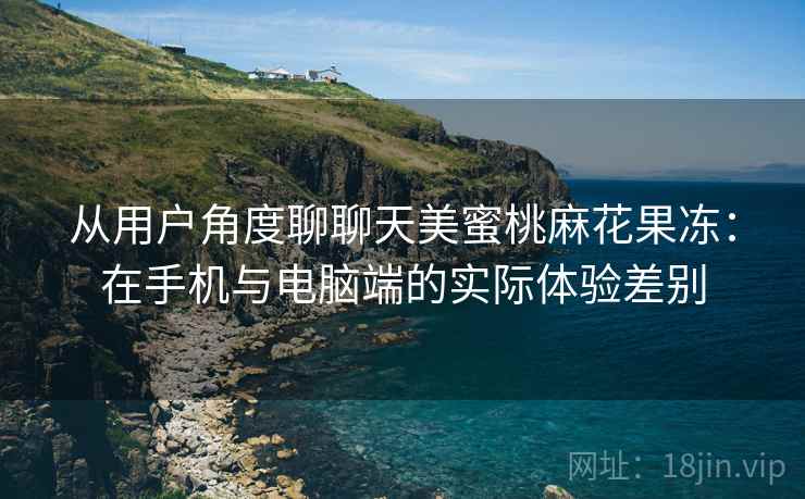 从用户角度聊聊天美蜜桃麻花果冻：在手机与电脑端的实际体验差别