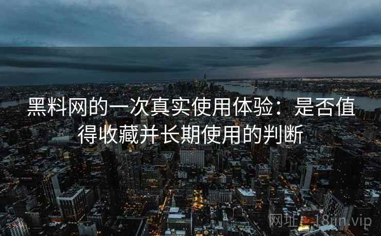 黑料网的一次真实使用体验:是否值得收藏并长期使用的判断 黑料网的一次真实使用体验:是否值得收藏并长期使用的判断