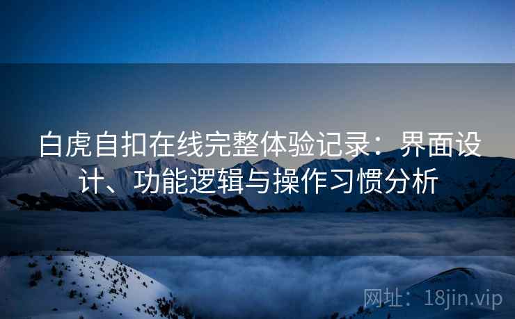 白虎自扣在线完整体验记录：界面设计、功能逻辑与操作习惯分析