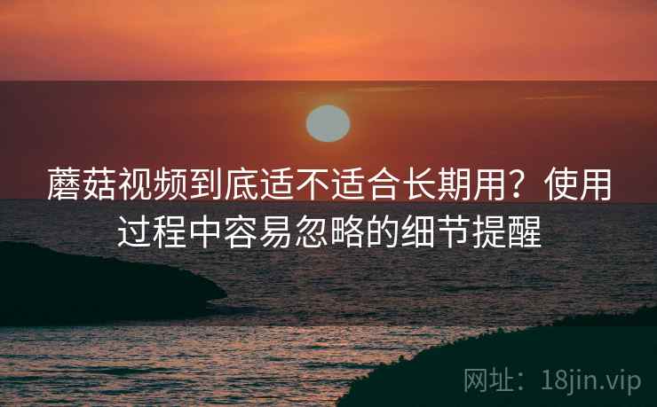蘑菇视频到底适不适合长期用？使用过程中容易忽略的细节提醒