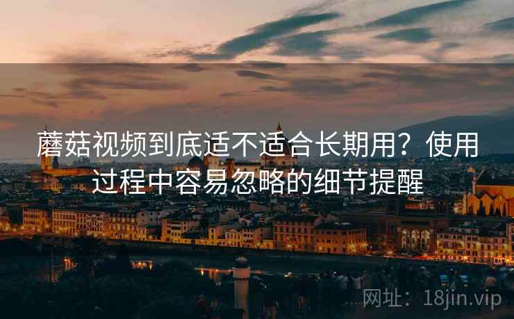 蘑菇视频到底适不适合长期用？使用过程中容易忽略的细节提醒