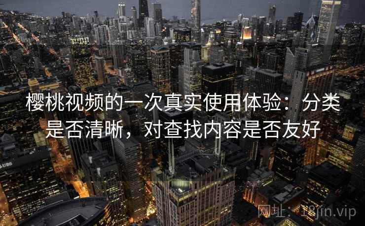 樱桃视频的一次真实使用体验:分类是否清晰,对查找内容是否友好 樱桃视频的一次真实使用体验:分类是否清晰,对查找内容是否友好