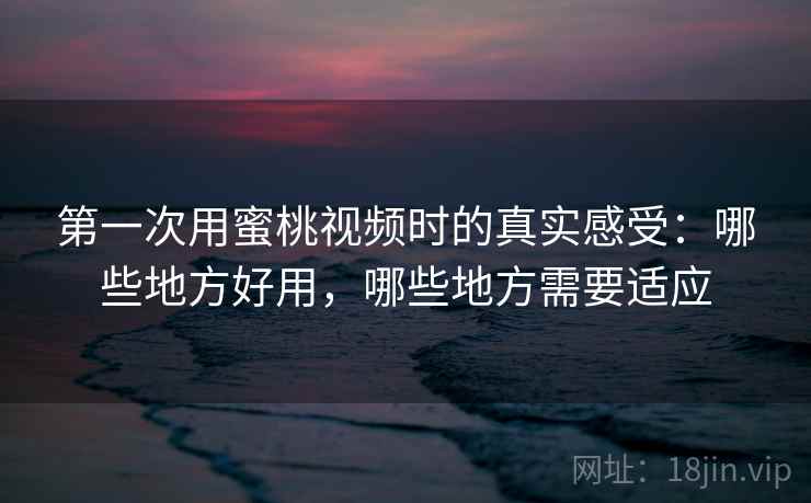 第一次用蜜桃视频时的真实感受：哪些地方好用，哪些地方需要适应