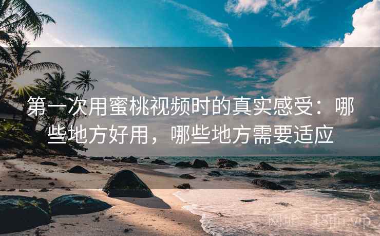第一次用蜜桃视频时的真实感受:哪些地方好用,哪些地方需要适应 第一次用蜜桃视频时的真实感受:哪些地方好用,哪些地方需要适应