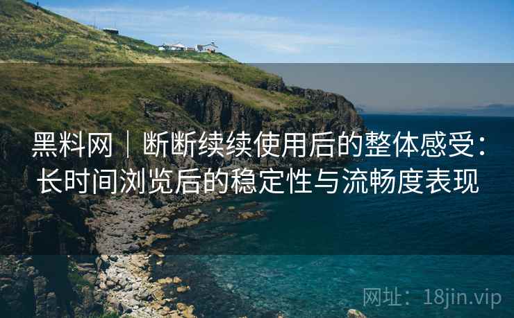 黑料网｜断断续续使用后的整体感受：长时间浏览后的稳定性与流畅度表现