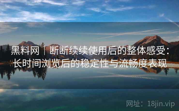 黑料网|断断续续使用后的整体感受:长时间浏览后的稳定性与流畅度表现 黑料网|断断续续使用后的整体感受:长时间浏览后的稳定性与流畅度表现