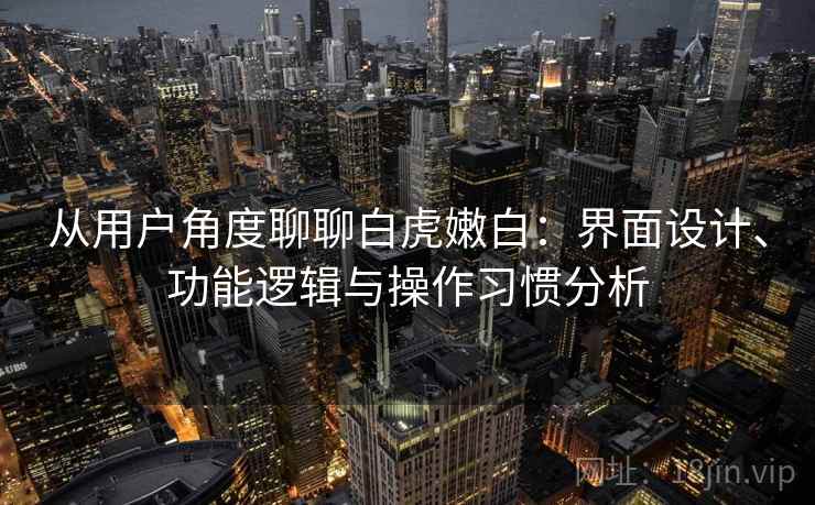 从用户角度聊聊白虎嫩白：界面设计、功能逻辑与操作习惯分析