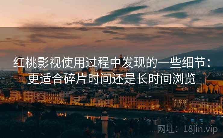 红桃影视使用过程中发现的一些细节:更适合碎片时间还是长时间浏览 红桃影视使用过程中发现的一些细节:更适合碎片时间还是长时间浏览