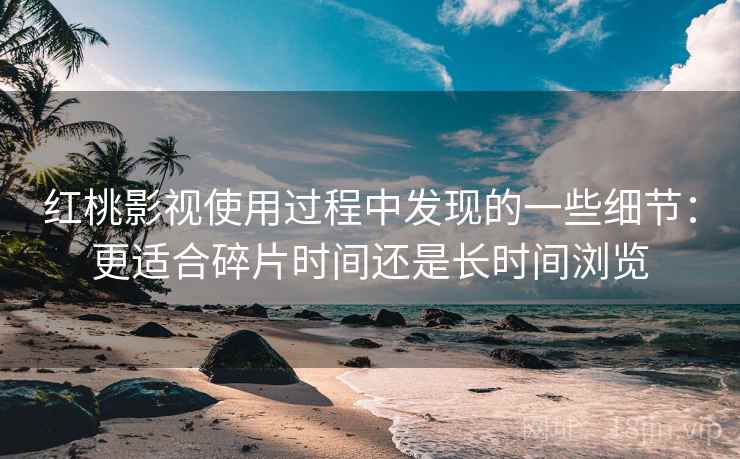 红桃影视使用过程中发现的一些细节：更适合碎片时间还是长时间浏览
