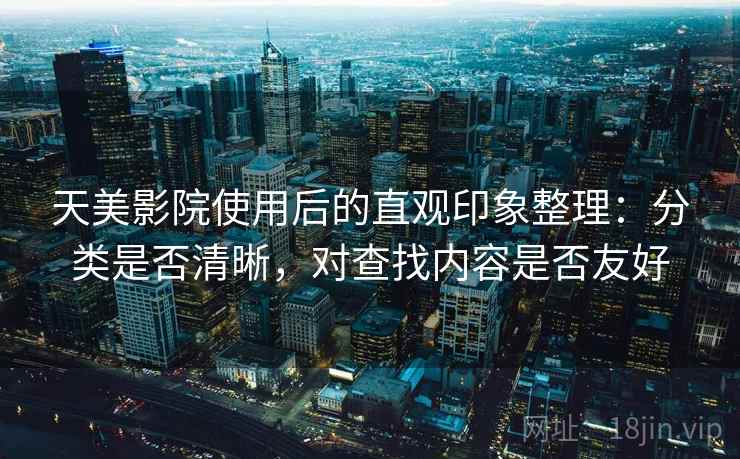 天美影院使用后的直观印象整理：分类是否清晰，对查找内容是否友好
