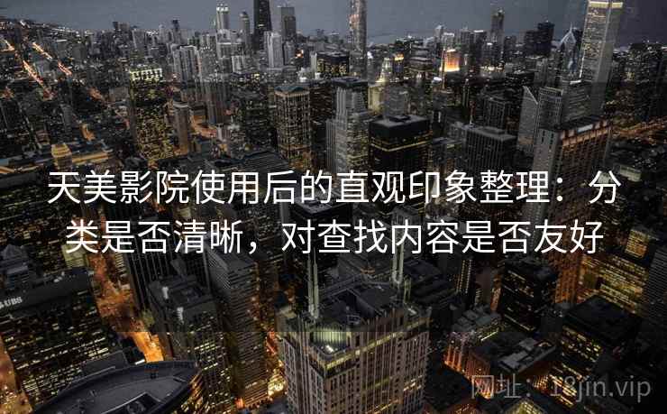 天美影院使用后的直观印象整理:分类是否清晰,对查找内容是否友好 天美影院使用后的直观印象整理:分类是否清晰,对查找内容是否友好