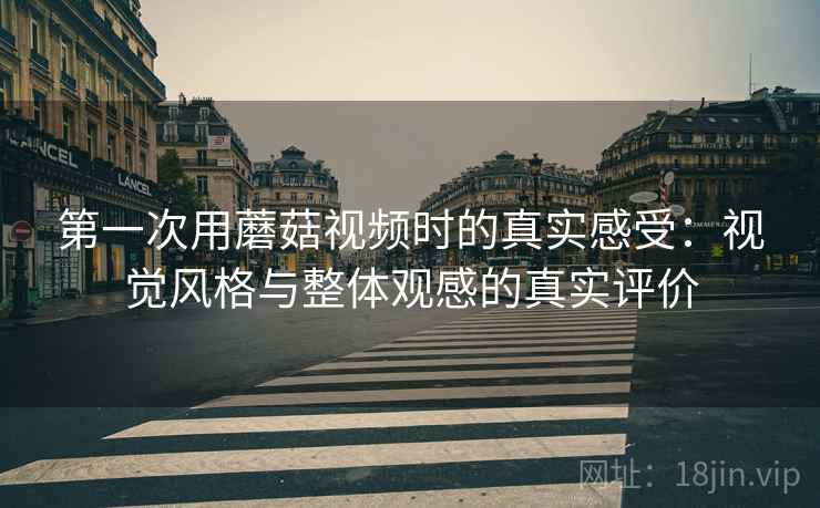 第一次用蘑菇视频时的真实感受:视觉风格与整体观感的真实评价 第一次用蘑菇视频时的真实感受:视觉风格与整体观感的真实评价