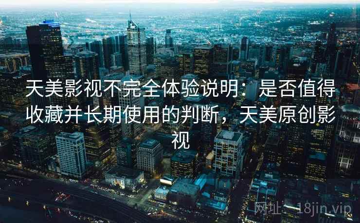 天美影视不完全体验说明：是否值得收藏并长期使用的判断，天美原创影视