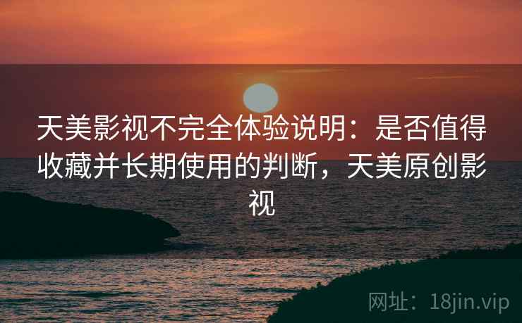 天美影视不完全体验说明:是否值得收藏并长期使用的判断,天美原创影视 天美影视不完全体验说明:是否值得收藏并长期使用的判断,天美原创影视