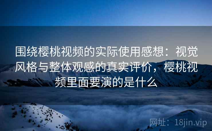 围绕樱桃视频的实际使用感想：视觉风格与整体观感的真实评价，樱桃视频里面要演的是什么