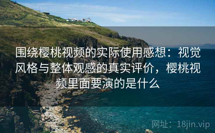 围绕樱桃视频的实际使用感想:视觉风格与整体观感的真实评价,樱桃视频里面要演的是什么 围绕樱桃视频的实际使用感想:视觉风格与整体观感的真实评价,樱桃视频里面要演的是什么