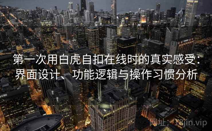 第一次用白虎自扣在线时的真实感受：界面设计、功能逻辑与操作习惯分析