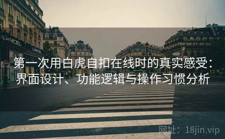 第一次用白虎自扣在线时的真实感受:界面设计、功能逻辑与操作习惯分析 第一次用白虎自扣在线时的真实感受:界面设计、功能逻辑与操作习惯分析